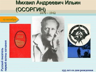 1878 – 19421878 – 1942
1 января1 января1 января1 января
РусскийписательРусскийписатель
первойволныизгнанияпервойволныизгнания
Михаил Андреевич ИльинМихаил Андреевич Ильин
(ОСОРГИН)(ОСОРГИН)
135 лет со дня рождения
19 октября19 октября
 