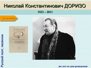 1923 – 20111923 – 2011
1 января1 января1 января1 января
Русскийпоэт,песенникРусскийпоэт,песенник
Николай Константинович ДОРИЗОНиколай Константинович ДОРИЗО
90 лет со дня рождения
22 октября22 октября
 