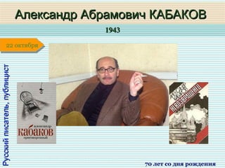 19431943
1 января1 января1 января1 января
Русскийписатель,публицистРусскийписатель,публицист
Александр Абрамович КАБАКОВАлександр Абрамович КАБАКОВ
70 лет со дня рождения
22 октября22 октября
 