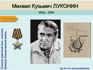 1918 – 19761918 – 1976
1 января1 января1 января1 января
Русскийсоветскийпоэт,участникРусскийсоветскийпоэт,участник
ВеликойОтечественнойвойныВеликойОтечественнойвойны
Михаил Кузьмич ЛУКОНИНМихаил Кузьмич ЛУКОНИН
95 лет со дня рождения
29 октября29 октября
 