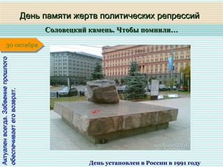 Соловецкий камень. Чтобы помнили…Соловецкий камень. Чтобы помнили…
1 января1 января1 января1 января
Актуаленвсегда.ЗабвениепрошлогоАктуаленвсегда.Забвениепрошлого
обеспечиваетеговозврат.обеспечиваетеговозврат.
День памяти жертв политических репрессийДень памяти жертв политических репрессий
День установлен в России в 1991 году
30 октября30 октября
 