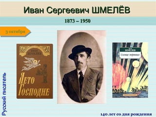 1873 – 19501873 – 1950
1 января1 января1 января1 января
РусскийписательРусскийписатель
Иван Сергеевич ШМЕЛЁВИван Сергеевич ШМЕЛЁВ
140 лет со дня рождения
3 октября3 октября
 