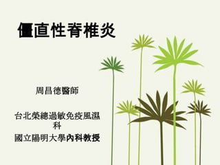 僵直性脊椎炎
周昌德醫師
台北榮總過敏免疫風濕
科
國立陽明大學內科教授
 