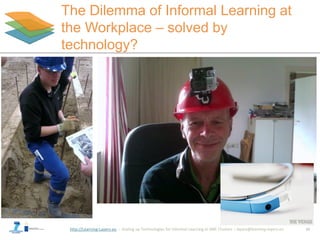 http://Learning-Layers-eu
The Dilemma of Informal Learning at
the Workplace – solved by
technology?
10
 