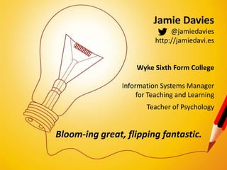 Jamie Davies
@jamiedavies
http://jamiedavi.es
Wyke Sixth Form College
Information Systems Manager
for Teaching and Learning
Teacher of Psychology
Bloom-ing great, flipping fantastic.
 