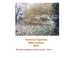 Наталья Суркова
«Моя осень»
2013
Все фотографии в презентации – мои 
 