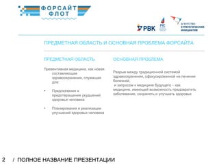/ ПОЛНОЕ НАЗВАНИЕ ПРЕЗЕНТАЦИИ2
02
ПРЕДМЕТНАЯ ОБЛАСТЬ И ОСНОВНАЯ ПРОБЛЕМА ФОРСАЙТА
ПРЕДМЕТНАЯ ОБЛАСТЬ
Превентивная медицина, как новая
составляющая
здравоохранения, служащая
для:
• Предсказания и
предотвращения ухудшений
здоровья человека
• Планирования и реализации
улучшений здоровья человека
ОСНОВНАЯ ПРОБЛЕМА
Разрыв между традиционной системой
здравоохранения, сфокусированной на лечении
болезней,
и запросом к медицине будущего – как
медицине, имеющей возможность предовратить
заболевание, сохранять и улучшать здоровье
КраткоеназваниеКраткоеназвание
 