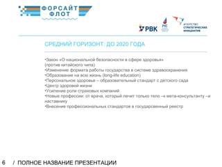 / ПОЛНОЕ НАЗВАНИЕ ПРЕЗЕНТАЦИИ6
02
СРЕДНИЙ ГОРИЗОНТ: ДО 2020 ГОДА
КраткоеназваниеКраткоеназвание
•Закон «О национальной безопасности в сфере здоровья»
(против китайского чипа)
•Изменение формата работы государства в системе здравоохранения
•Образование на всю жизнь (long-life education)
•Персональное здоровье – образовательный стандарт с детского сада
•Центр здоровой жизни
•Усиление роли страховых компаний
•Новые профессии: от врача, который лечит только тело –к мета-консультанту –и
наставнику
•Внесение профессиональных стандартов в государсвенный реестр
 