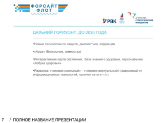/ ПОЛНОЕ НАЗВАНИЕ ПРЕЗЕНТАЦИИ7
02
ДАЛЬНИЙ ГОРИЗОНТ: ДО 2030 ГОДА
КраткоеназваниеКраткоеназвание
•Новые технологии по защите, диагностики, коррекция
•«Аура» (биокостюм, гомеостаз)
•Интерактивная карта состояний, база знаний о здоровье, персональная
«Азбука здоровья»
•Развилка: «человек реальный» - «человек виртуальный» (зависимый от
информационных технологий, наличия сети и т.п.)
 