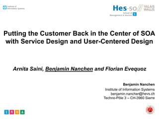 Institute of Information Systems
@hevs.ch
Techno-Pôle 3 – CH-3960 Sierre
Putting the Customer Back in the Center of SOA
with Service Design and User-Centered Design
Arnita Saini, Benjamin Nanchen and Florian Evequoz
Benjamin Nanchen
benjamin.nanchen
 