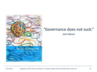 4-Oct-2013 Copyright (c) 2013, Eclipse Foundation, Inc. Made available under the Eclipse Public License 1.0 22
“Governance does not suck.”
Jono Bacon
 