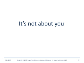 It’s not about you
4-Oct-2013 Copyright (c) 2013, Eclipse Foundation, Inc. Made available under the Eclipse Public License 1.0 24
 