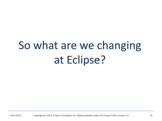 So what are we changing
at Eclipse?
4-Oct-2013 Copyright (c) 2013, Eclipse Foundation, Inc. Made available under the Eclipse Public License 1.0 25
 
