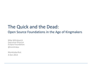 The Quick and the Dead:
Open Source Foundations in the Age of Kingmakers
Mike Milinkovich
Executive Director
Eclipse Foundation
@mmilinkov
Monktoberfest
4-Oct-2013
 