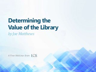 Determining the
Value of the Library
byJoeMatthews
A Free Webinar from
 