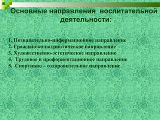 Основные направления воспитательной
деятельности:
1. Познавательно-информационное направление
2. Гражданско-патриотическое направление
3. Художественно-эстетическое направление
4. Трудовое и профориентационное направление
5. Спортивно – оздоровительное направление
 