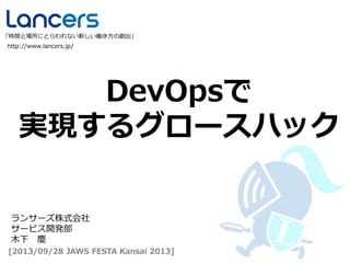 DevOpsで
実現するグロースハック
http://www.lancers.jp/
「時間と場所にとらわれない新しい働き方の創出」
[2013/09/28 JAWS FESTA Kansai 2013]
ランサーズ株式会社
サービス開発部
木下 慶
 