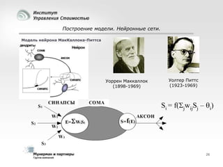 Построение модели. Нейронные сети.
Модель нейрона МакКаллока-Питтса

Уоррен Маккаллок
(1898-1969)

Уолтер Питтс
(1923-1969)

Si = f(jwijSj – i)

26

 