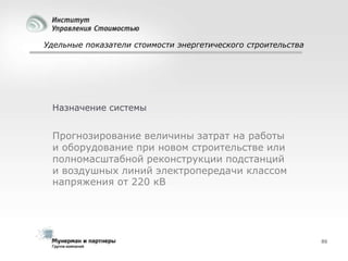 Удельные показатели стоимости энергетического строительства

Назначение системы

Прогнозирование величины затрат на работы
и оборудование при новом строительстве или
полномасштабной реконструкции подстанций
и воздушных линий электропередачи классом
напряжения от 220 кВ

86

 