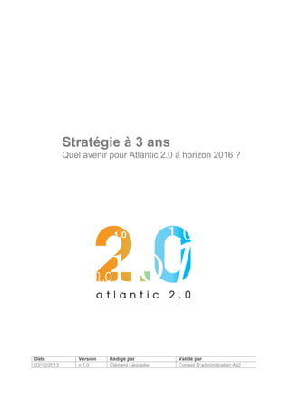 Stratégie à 3 ans
Quel avenir pour Atlantic 2.0 à horizon 2016 ?

Date
03/10/2013

Version
v.1.0

Rédigé par
Clément Léocadie

Validé par
Conseil D’administration Atl2

 