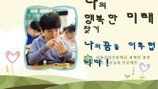 나의

행복한
찾기

미래

나의꿈을 이루렵
니다 !
서울군자초등학교 4 학년 3 반
학급 진로교육 프로젝트

 