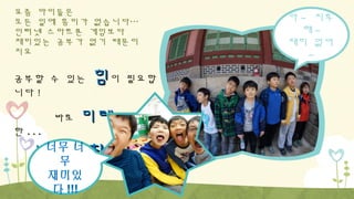 요즘 아이들은
모든 일에 흥미가 없습니다…
인터넷 스마트폰 게임보다
재미있는 공부가 없기 때문이
지요

공부할 수 있는
니다 !
바로
한 ...

힘이 필요합

미래를

향

나 꿈찾기 !
너무 너
의
무
재미있
다 !!!

아 ~ 지루
해~
재미 없어
~

 