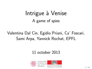 Intrigue ` Venise
a
A game of spies
Valentina Dal Cin, Egidio Priani, Ca’ Foscari,
Sami Arpa, Yannick Rochat, EPFL
11 october 2013

1 / 26

 