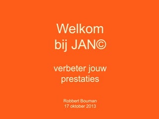 Welkom
bij JAN©
verbeter jouw
prestaties
Robbert Bouman
17 oktober 2013

 