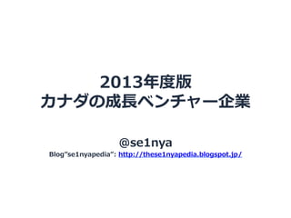 2013年度版
カナダの成⻑⾧長ベンチャー企業
@se1nya

Blog se1nyapedia : http://these1nyapedia.blogspot.jp/

 