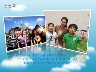 생활화

< 미래의 나를 준비하는 방법 >
스스로 하는 공부 ! 무엇이든 할 수 있다는 자신감 !
나에게 맞는 공부 방법을 찾아 실천하기

 