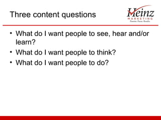 Three content questions
• What do I want people to see, hear and/or
learn?
• What do I want people to think?
• What do I want people to do?

 