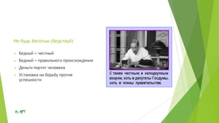 Не будь богатым (бедствуй)


Бедный = честный



Бедный = правильного происхождения



Деньги портят человека



Установка на борьбу против
успешности

 