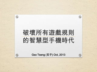 破壞所有遊戲規則
的智慧型手機時代
Gso Tseng (石子) Oct, 2013

 