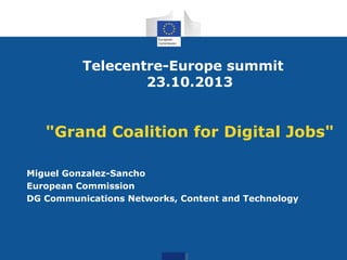 Telecentre-Europe summit
23.10.2013

"Grand Coalition for Digital Jobs"
Miguel Gonzalez-Sancho
European Commission
DG Communications Networks, Content and Technology

 