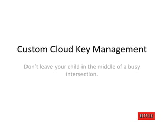 Custom Cloud Key Management
Don’t leave your child in the middle of a busy
intersection.

 