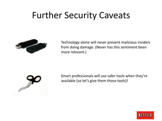 Further Security Caveats
Technology alone will never prevent malicious insiders
from doing damage. (Never has this sentiment been
more relevant.)

Smart professionals will use safer tools when they’re
available (so let’s give them those tools)!

 