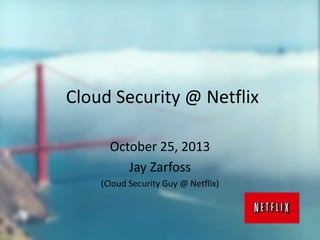 Cloud Security @ Netflix
October 25, 2013
Jay Zarfoss
(Cloud Security Guy @ Netflix)

 