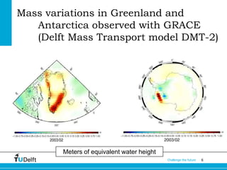 Mass variations in Greenland and
Antarctica observed with GRACE
(Delft Mass Transport model DMT-2)

Meters of equivalent water height
Challenge the future

6

 