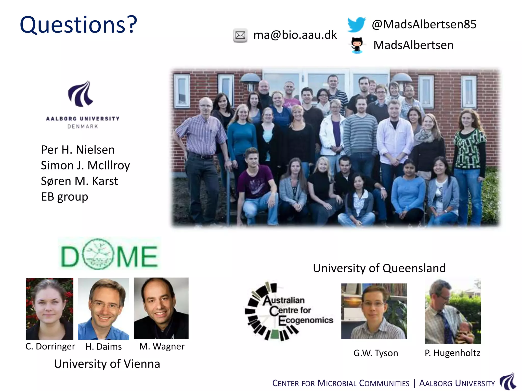 Questions?

ma@bio.aau.dk

@MadsAlbertsen85
MadsAlbertsen

Per H. Nielsen
Simon J. McIllroy
Søren M. Karst
EB group

University of Queensland

C. Dorringer H. Daims

M. Wagner

University of Vienna

G.W. Tyson

P. Hugenholtz

CENTER FOR MICROBIAL COMMUNITIES | AALBORG UNIVERSITY

 