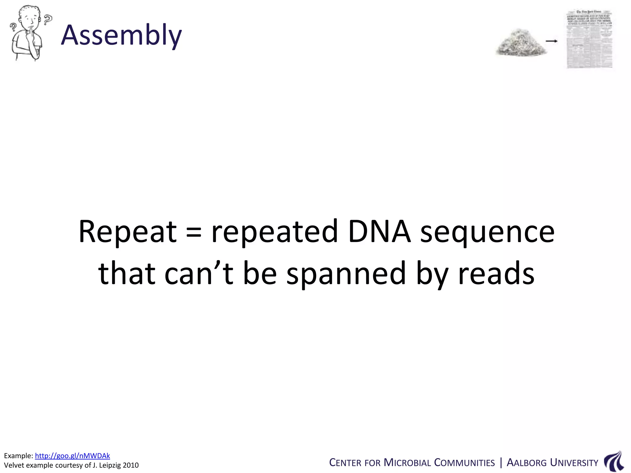 Assembly

Repeat = repeated DNA sequence
that can’t be spanned by reads

Example: http://goo.gl/nMWDAk
Velvet example courtesy of J. Leipzig 2010

CENTER FOR MICROBIAL COMMUNITIES | AALBORG UNIVERSITY

 