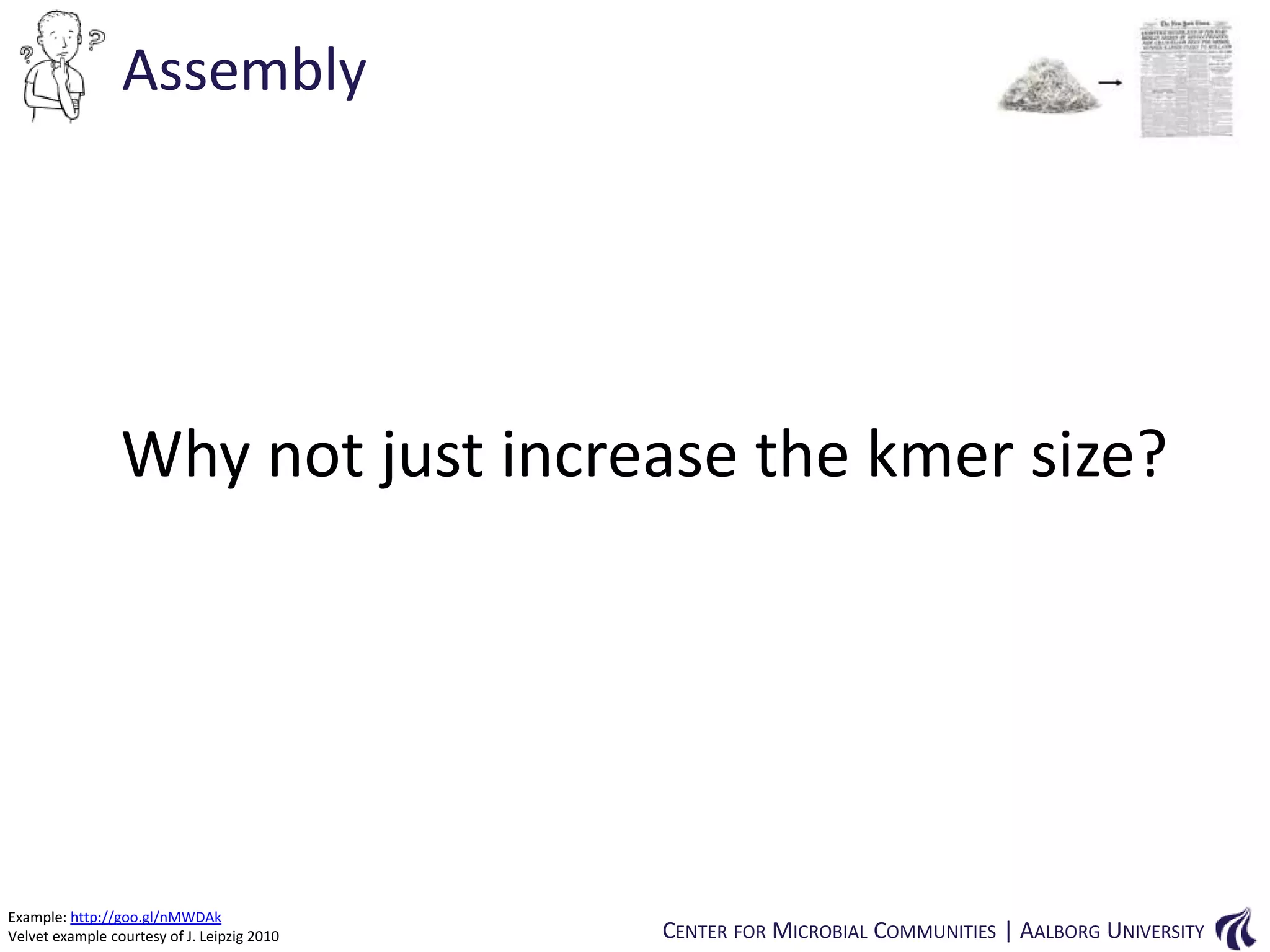 Assembly

Why not just increase the kmer size?

Example: http://goo.gl/nMWDAk
Velvet example courtesy of J. Leipzig 2010

CENTER FOR MICROBIAL COMMUNITIES | AALBORG UNIVERSITY

 