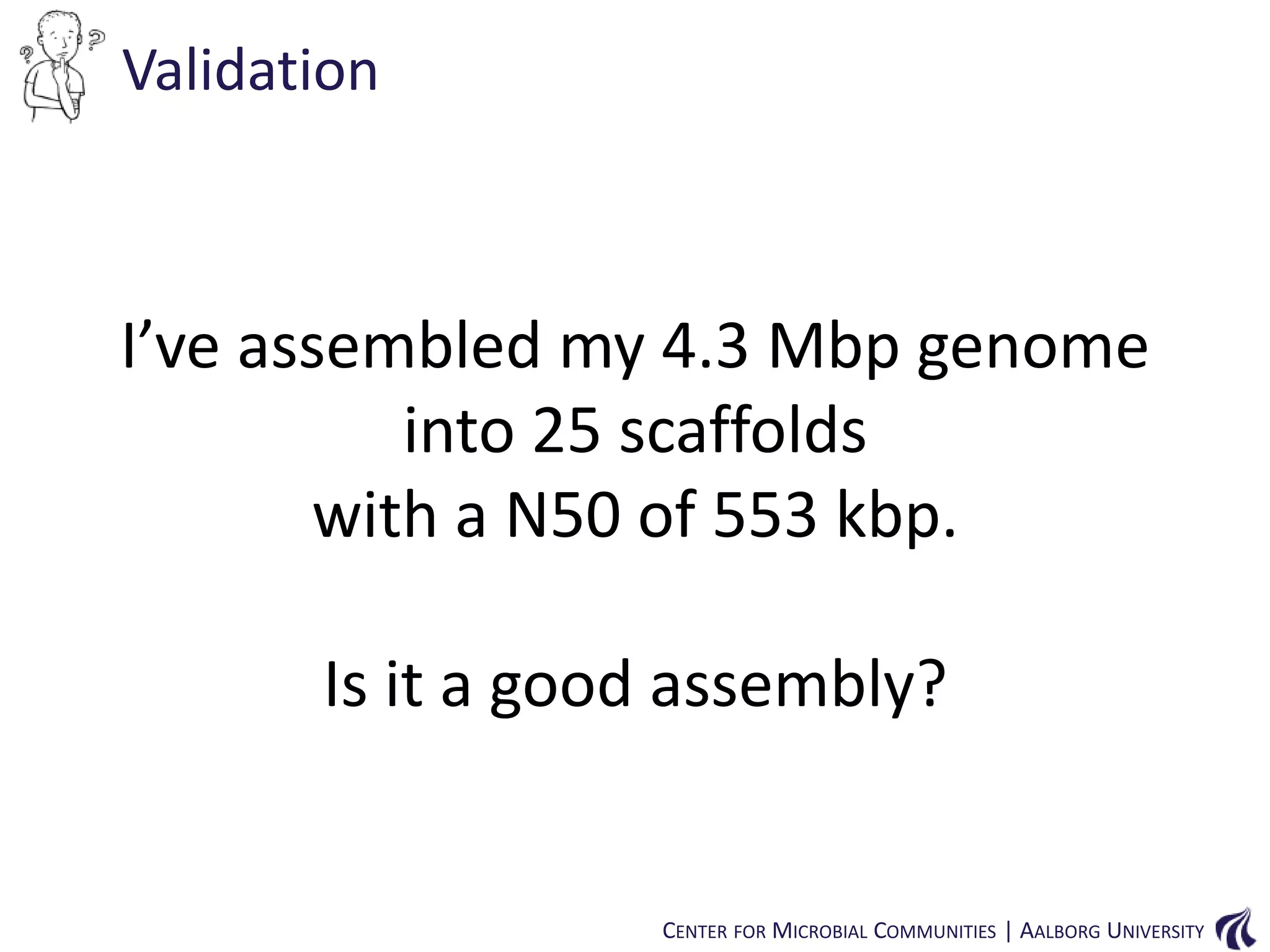 Validation

I’ve assembled my 4.3 Mbp genome
into 25 scaffolds
with a N50 of 553 kbp.
Is it a good assembly?

CENTER FOR MICROBIAL COMMUNITIES | AALBORG UNIVERSITY

 