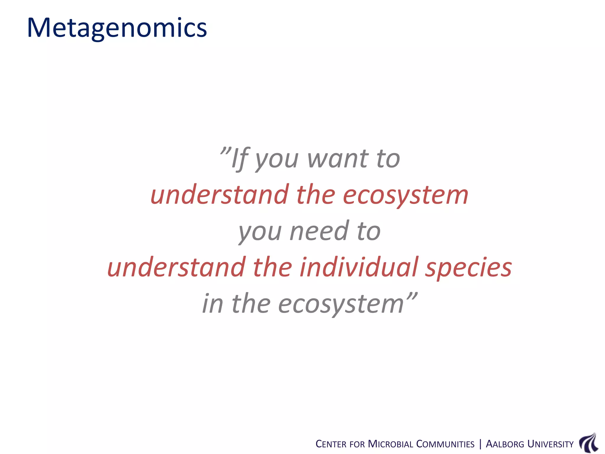 Metagenomics

”If you want to
understand the ecosystem
you need to
understand the individual species
in the ecosystem”

CENTER FOR MICROBIAL COMMUNITIES | AALBORG UNIVERSITY

 