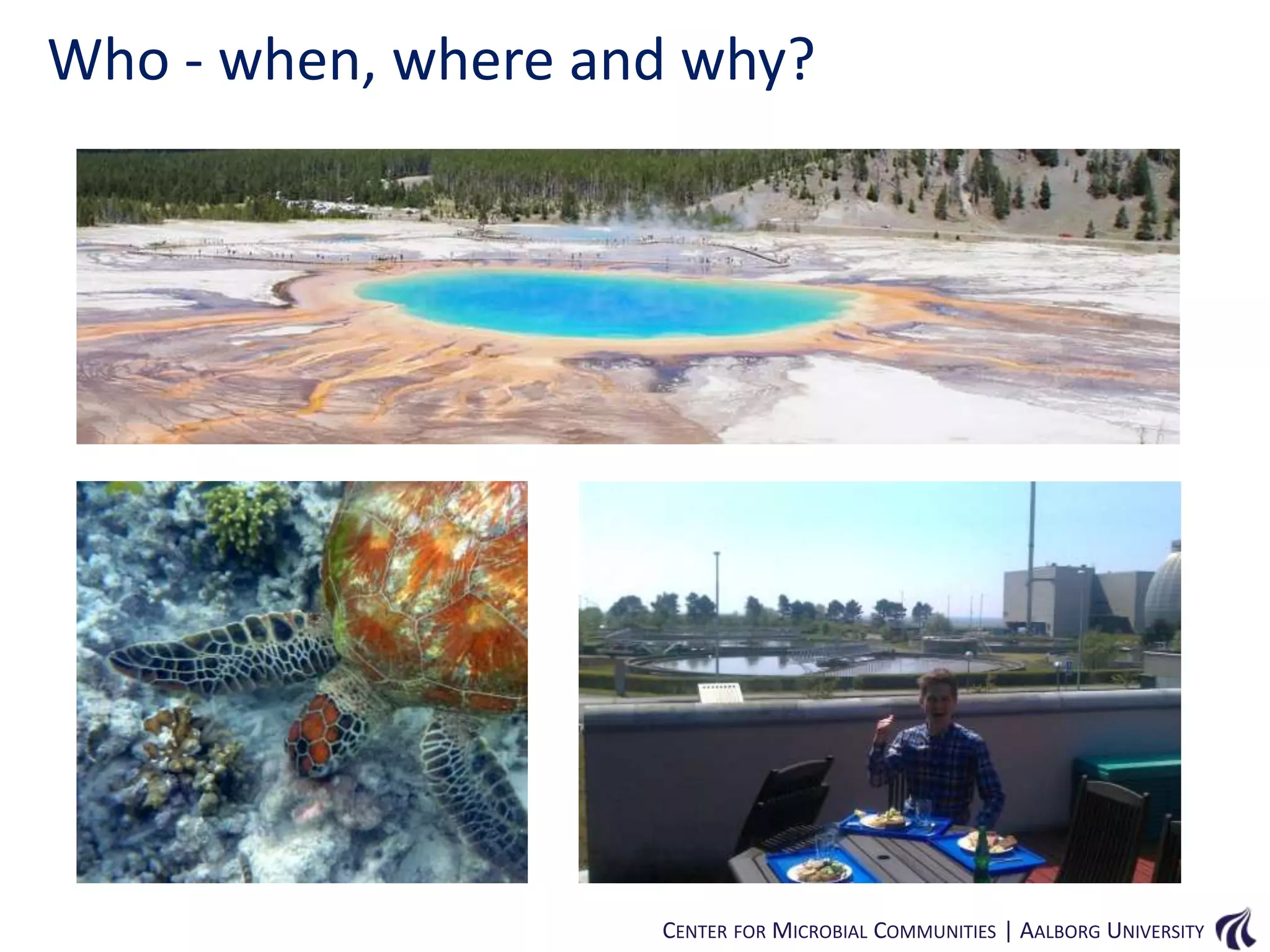 Who - when, where and why?

CENTER FOR MICROBIAL COMMUNITIES | AALBORG UNIVERSITY

 