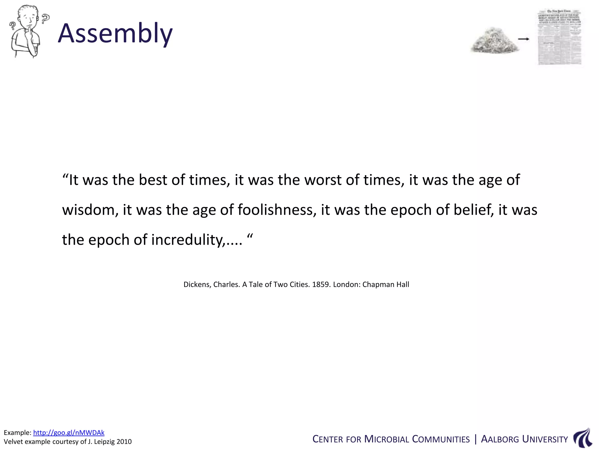 Assembly

“It was the best of times, it was the worst of times, it was the age of
wisdom, it was the age of foolishness, it was the epoch of belief, it was
the epoch of incredulity,.... “
Dickens, Charles. A Tale of Two Cities. 1859. London: Chapman Hall

Example: http://goo.gl/nMWDAk
Velvet example courtesy of J. Leipzig 2010

CENTER FOR MICROBIAL COMMUNITIES | AALBORG UNIVERSITY

 