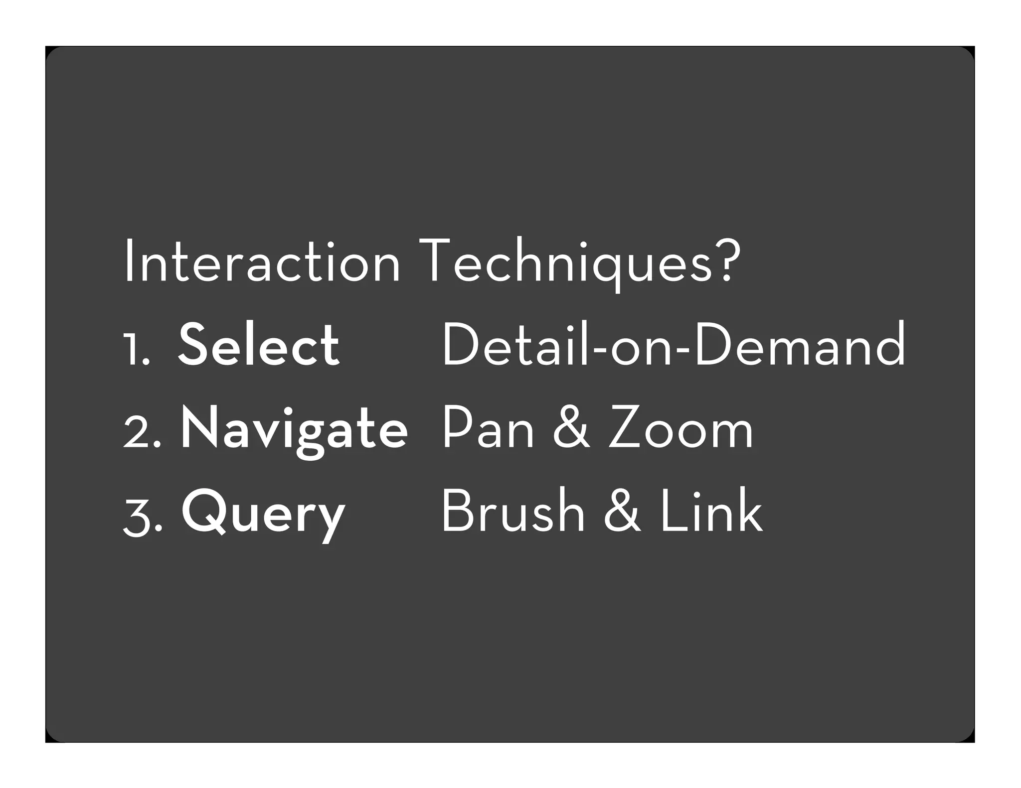 Interaction Techniques?
1. Select
Detail-on-Demand
2. Navigate Pan & Zoom
3. Query Brush & Link

 