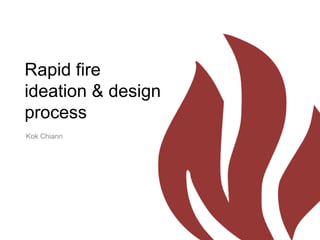 Rapid fire
ideation & design
process
Kok Chiann

 