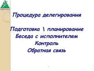 Процедура делегирования
Подготовка  планирование
Беседа с исполнителем
Контроль
Обратная связь
34

 