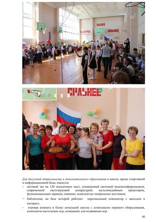 Для досуговой деятельности и дополнительного образования в школе, кроме спортивной
и информационной базы, имеются
актовый зал на 120 посадочных мест, оснащенный системой видеоконференцсвязи,
современной
светозвуковой
аппаратурой,
мультимедийным
проектором,
функциональным экраном, пианино, комплектом театральных костюмов;
библиотека, на базе которой работает персональный компьютер с выходом в
интернет.
игровая комната в блоке начальной школы с комплексом игрового оборудования,
комплекты настольных игр, оснащение для подвижных игр.
30

 