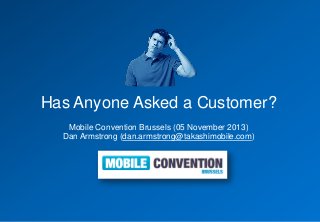 Has Anyone Asked a Customer?
Mobile Convention Brussels (05 November 2013)
Dan Armstrong (dan.armstrong@takashimobile.com)

 